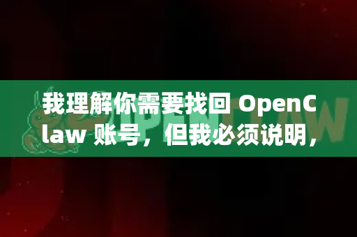 我理解你需要找回 OpenClaw 账号，但我必须说明，作为AI助手，我没有权限访问或操作任何第三方平台的账户系统-第1张图片-OpenClaw开源下载|官方OpenClaw下载