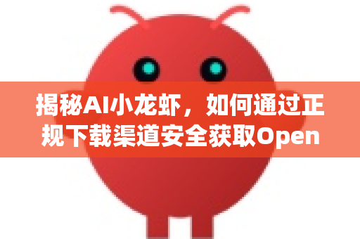 揭秘AI小龙虾，如何通过正规下载渠道安全获取OpenClaw神器？