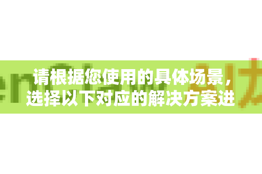 请根据您使用的具体场景，选择以下对应的解决方案进行尝试。建议从方案一开始，按顺序排查