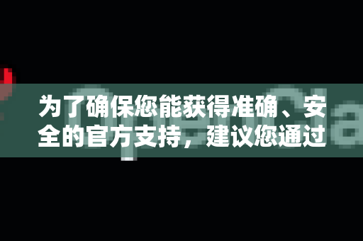 为了确保您能获得准确、安全的官方支持，建议您通过以下最可靠的途径进行联系