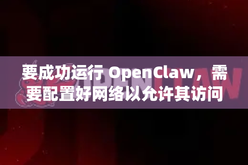要成功运行 OpenClaw，需要配置好网络以允许其访问以下几个关键服务
