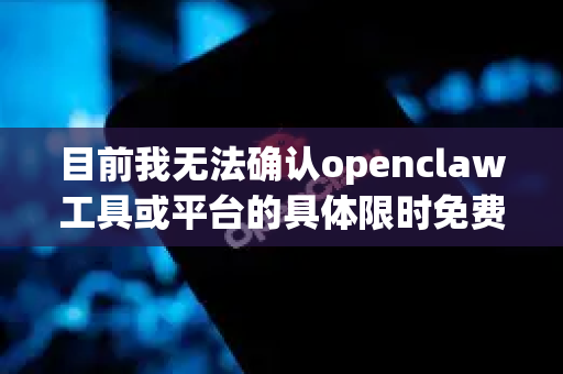 目前我无法确认openclaw工具或平台的具体限时免费活动信息。这类信息通常具有时效性，且可能随平台政策调整而变化