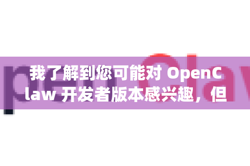 我了解到您可能对 OpenClaw 开发者版本感兴趣，但目前我无法确认该项目的确切情况。根据名称推测，这可能是一个