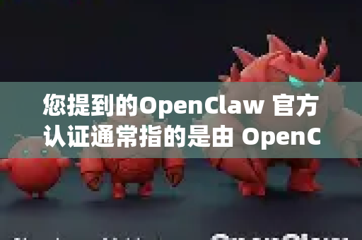 您提到的OpenClaw 官方认证通常指的是由 OpenClaw 项目官方团队或其主要支持机构 给予的认可、授权或身份标识。这并非一个商业意义上的认证，而更像是一个开源项目的官方身份证明