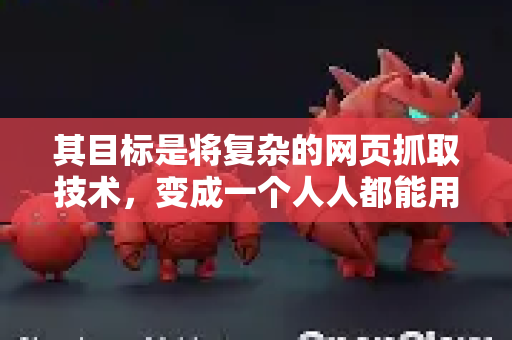 其目标是将复杂的网页抓取技术，变成一个人人都能用的复制粘贴工具