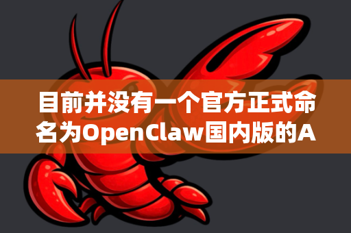 目前并没有一个官方正式命名为OpenClaw国内版的AI服务。这可能是一些社区交流中对某些类似服务的非正式称呼