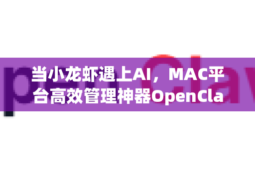 当小龙虾遇上AI，MAC平台高效管理神器OpenClaw全解析与下载指南