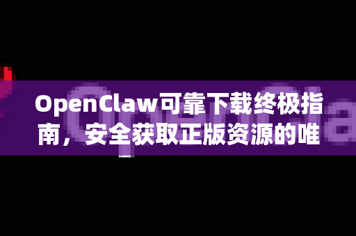 OpenClaw可靠下载终极指南，安全获取正版资源的唯一途径