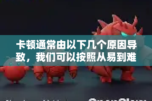 卡顿通常由以下几个原因导致，我们可以按照从易到难的顺序进行排查和解决