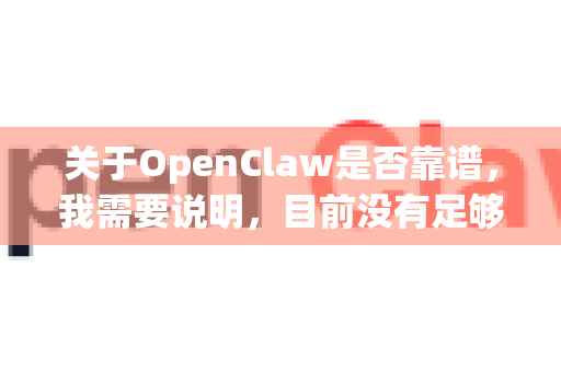 关于OpenClaw是否靠谱，我需要说明，目前没有足够权威的公开信息来确认其可靠性。这是一个相对小众或可能处于早期阶段的项目/工具，因此建议你谨慎评估