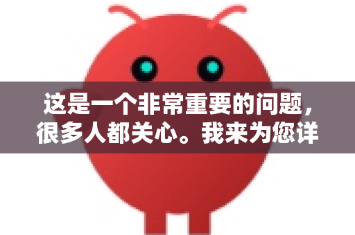 这是一个非常重要的问题，很多人都关心。我来为您详细解答