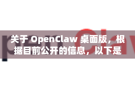关于 OpenClaw 桌面版，根据目前公开的信息，以下是对该项目的整理说明