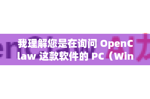 我理解您是在询问 OpenClaw 这款软件的 PC（Windows）版本