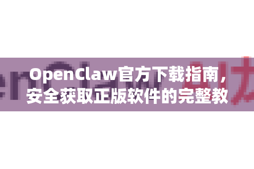 OpenClaw官方下载指南，安全获取正版软件的完整教程