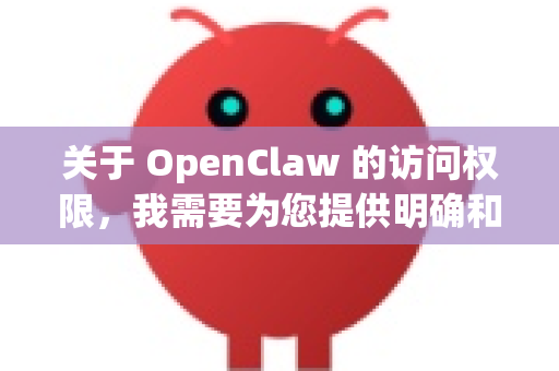 关于 OpenClaw 的访问权限，我需要为您提供明确和负责任的信息-第1张图片-OpenClaw开源下载|官方OpenClaw下载