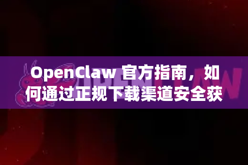 OpenClaw 官方指南，如何通过正规下载渠道安全获取软件
