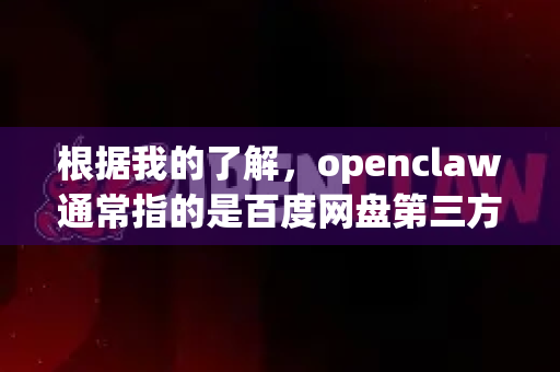 根据我的了解，openclaw通常指的是百度网盘第三方下载工具（类似于PanDownload、速盘等）这类工具通过技术手段尝试突破百度网盘的限速策略，实现较快的下载速度