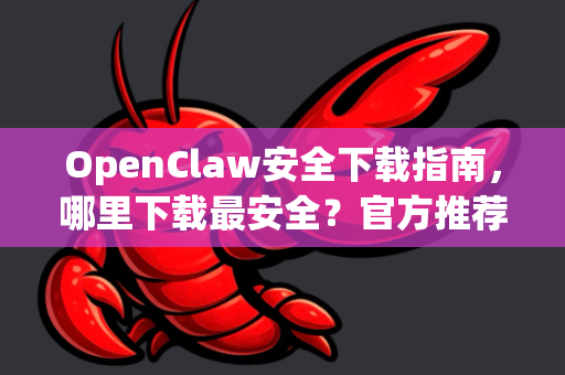 OpenClaw安全下载指南，哪里下载最安全？官方推荐