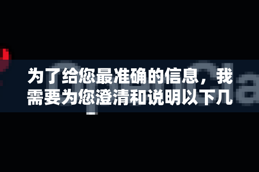 为了给您最准确的信息，我需要为您澄清和说明以下几点