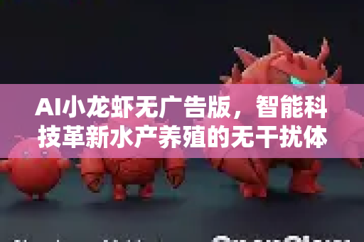 AI小龙虾无广告版，智能科技革新水产养殖的无干扰体验