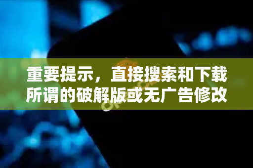 重要提示，直接搜索和下载所谓的破解版或无广告修改版软件存在极高的风险，包括