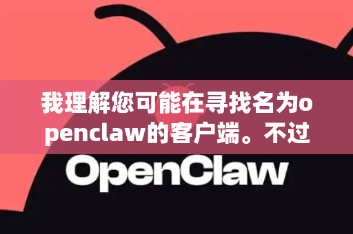 我理解您可能在寻找名为openclaw的客户端。不过，根据目前公开的信息，没有广泛知名的软件或服务直接叫做openclaw 客户端。为了更准确地帮助您，可以提供更多上下文吗？例如