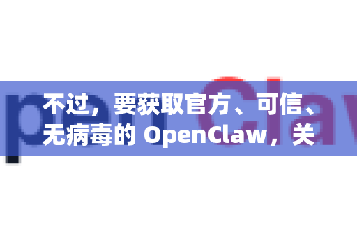 不过，要获取官方、可信、无病毒的 OpenClaw，关键在于从正确的来源下载。通常来说，正版或官方版指的是从项目开发者指定的官方渠道获取的版本