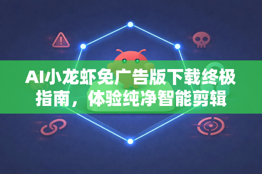 AI小龙虾免广告版下载终极指南，体验纯净智能剪辑