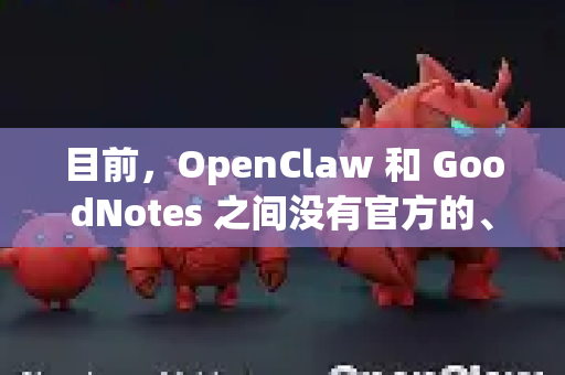 目前，OpenClaw 和 GoodNotes 之间没有官方的、直接的集成方式