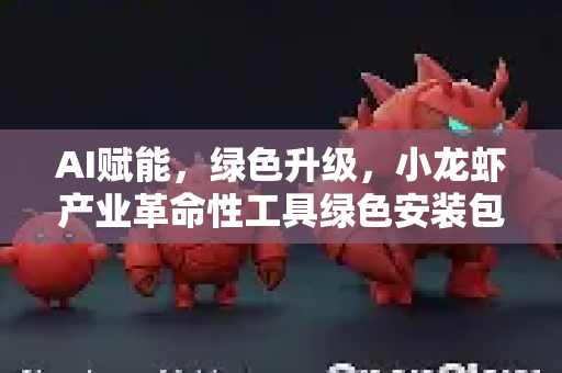 AI赋能，绿色升级，小龙虾产业革命性工具绿色安装包全解析
