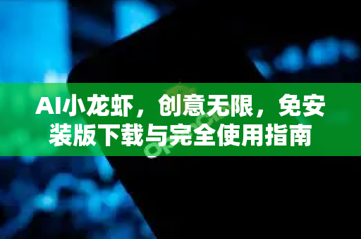 AI小龙虾，创意无限，免安装版下载与完全使用指南