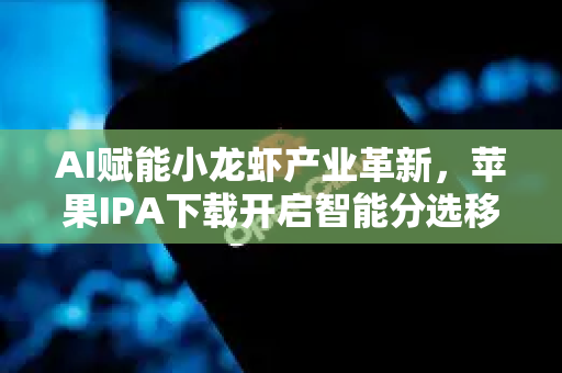 AI赋能小龙虾产业革新，苹果IPA下载开启智能分选移动端新纪元