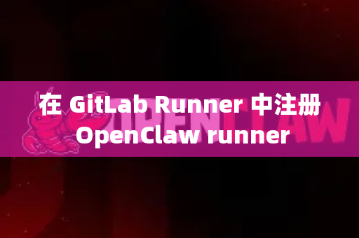 在 GitLab Runner 中注册 OpenClaw runner