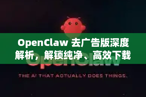 OpenClaw 去广告版深度解析，解锁纯净、高效下载新体验