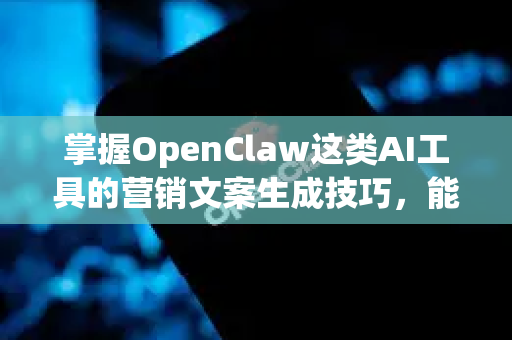 掌握OpenClaw这类AI工具的营销文案生成技巧，能极大提升你的内容创作效率与质量。下面我将为你梳理一套从核心心法到实战技巧的完整指南，助你产出更具吸引力和转化力的文案
