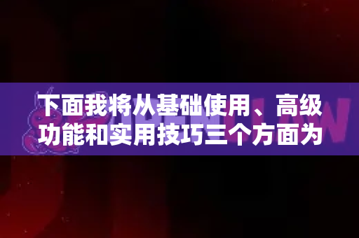 下面我将从基础使用、高级功能和实用技巧三个方面为你详细解析