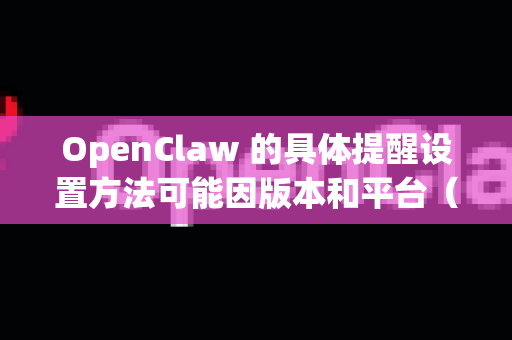 OpenClaw 的具体提醒设置方法可能因版本和平台（Windows/Mac/Android/iOS 等）有所不同，以下提供通用设置思路和常见操作步骤