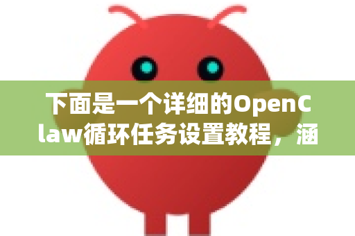 下面是一个详细的OpenClaw循环任务设置教程，涵盖从基础到进阶的步骤