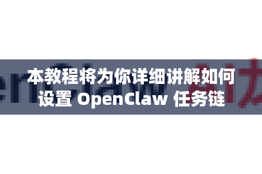 本教程将为你详细讲解如何设置 OpenClaw 任务链