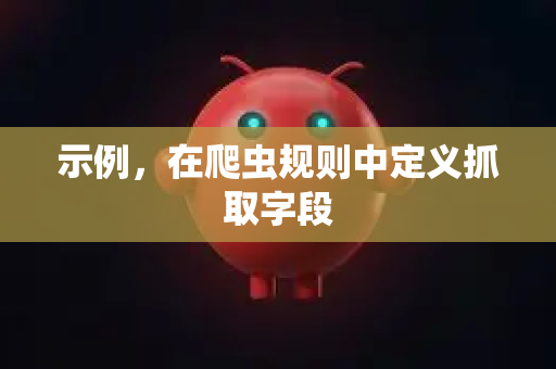 示例，在爬虫规则中定义抓取字段