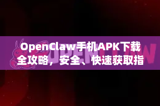 OpenClaw手机APK下载全攻略，安全、快速获取指南