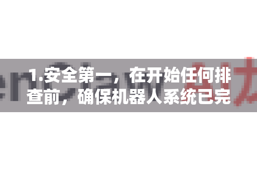 1.安全第一，在开始任何排查前，确保机器人系统已完全断电、断气，并处于安全锁定状态