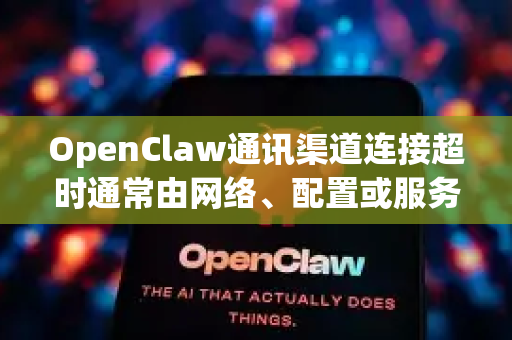 OpenClaw通讯渠道连接超时通常由网络、配置或服务问题引起。请按以下步骤排查-第1张图片-OpenClaw开源下载|官方OpenClaw下载