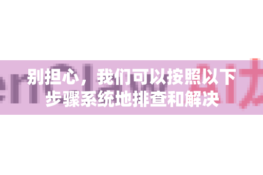 别担心，我们可以按照以下步骤系统地排查和解决-第1张图片-OpenClaw开源下载|官方OpenClaw下载