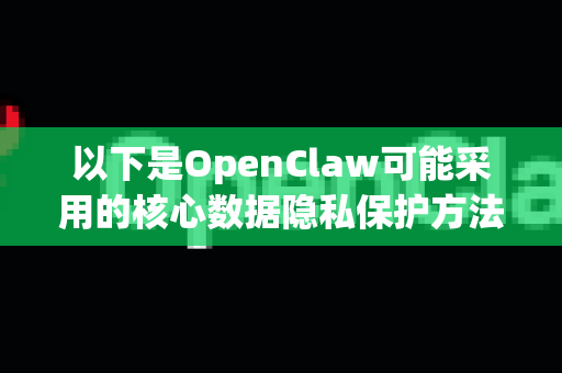 以下是OpenClaw可能采用的核心数据隐私保护方法，涵盖了技术、管理和流程等方面