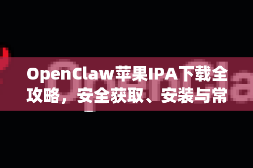 OpenClaw苹果IPA下载全攻略，安全获取、安装与常见问题一站式解答