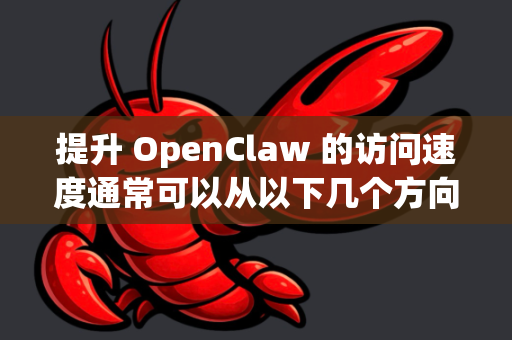 提升 OpenClaw 的访问速度通常可以从以下几个方向入手，涵盖网络优化、本地设置调整以及工具本身的配置技巧。以下是一些通用且有效的建议
