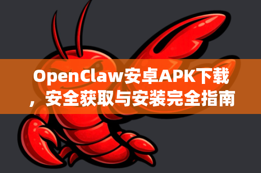 OpenClaw安卓APK下载，安全获取与安装完全指南