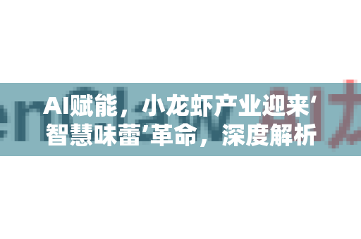 AI赋能，小龙虾产业迎来‘智慧味蕾’革命，深度解析用户反馈驱动的产品进化